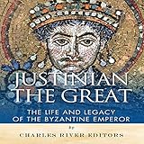 Justinian the Great: The Life and Legacy of the Byzantine Emperor by