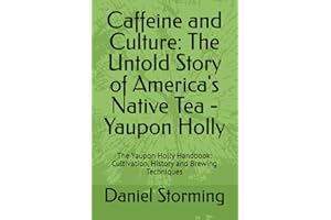 Caffeine and Culture: The Untold Story of America's Native Tea - Yaupon Holly: The Yaupon Holly Handbook: Cultivation, Histor