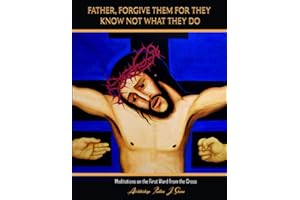 Father Forgive Them For They Know Not What They Do: Meditations on the First Word from the Cross (The Seven Last Words Explained)
