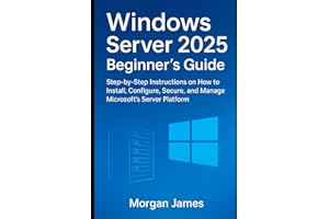 Windows Server 2025 Beginner’s Guide: Step-by-Step Instructions on How to Install, Configure, Secure, and Manage Microsoft’s 