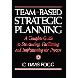 Team-Based Strategic Planning: A Complete Guide to Structuring, Facilitating, and Implementing the Process