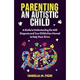 Parenting an Autistic Child: A Guide to Understanding the ASD Diagnosis and Your Child's New Normal to Help Them Thrive