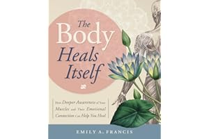 The Body Heals Itself: How Deeper Awareness of Your Muscles and Their Emotional Connection Can Help You Heal