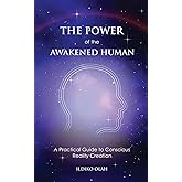 The Power of the Awakened Human: A Practical Guide to Conscious Reality Creation