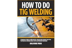 How to Do TIG Welding: A Beginner's Guide to GTAW with 15+ Step-by-Step Projects from Your First Bead to a Welding Table, Fir