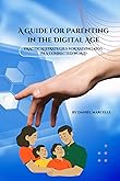 A Practical Guide to Parenting in the Digital Age: How to Nurture Safe, Balanced, and Connected Children and Teens