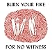 BURN YOUR FIRE FOR NO WITNESS