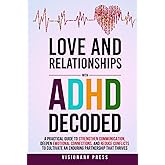 Love and Relationships with ADHD Decoded: A Practical Guide to Strengthen Communication, Deepen Emotional Connections, and Reduce Conflicts to Cultivate an Enduring Partnership that Thrives