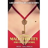 Exploring MALE CHASTITY and ORGASM DENIAL. A Beginner's Guide for Women: How to Strengthen Relationships through a Femdom Approach (The Keyholder Guides: Femdom, Male Chastity and Control)