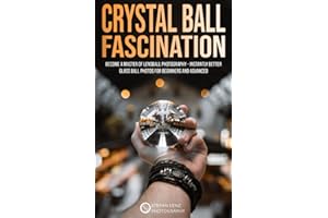 Crystal Ball Fascination: Become a Master of Lensball Photography — instantly better Glass Ball Photos for Beginners and Advanced