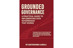 Grounded Governance A Practical Guide to Implementing Data Governance That Works