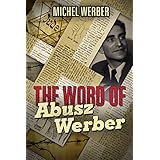 The Word of Abusz Werber: The Untold Story of the Visionary Man Who Was A Pillar of the Jewish Community During the Nazi Occupation of Belgium