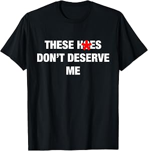 These H.oes Don't Deserve Me Funny Meme T-Shirt