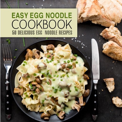 Easy Egg Noodle Cookbook: 50 Delicious Egg Noodle Recipes