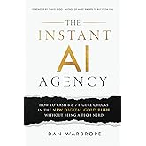 The Instant AI Agency: How To Cash 6 & 7 Figure Checks In The New Digital Gold Rush Without Being A Tech Nerd