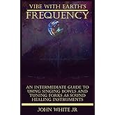 Vibe with Earth's Frequency: An Intermediate Guide to Using Singing Bowls and Tuning Forks as Sound Healing Instruments. (Sound Healing Collection for Beginners to Advance)
