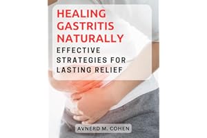Healing Gastritis Naturally: Effective Strategies for Lasting Relief: A Comprehensive Guide to Understanding, Treating, and P