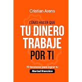 C&Oacute;MO HACER QUE TU DINERO TRABAJE POR TI: 10 lecciones para lograr tu libertad financiera (Administrar tu dinero y Finanzas Personales) (Spanish Edition)