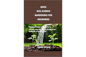 BASIC SOIL SCIENCE GARDENING FOR BEGINNERS: Digging Deeper a Gardener's Journey into the World of Nature to Cultivate a healt