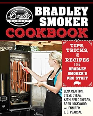 The Bradley Smoker Cookbook: Tips, Tricks, and Recipes from Bradley Smokerâ€™s Pro Staff
