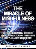 The Miracle of Mindfulness: Guided Meditation and Self Hypnosis to Increase Mindfulness, Reduce Stress, Relieve Anxiety and Achieve a Mindful State