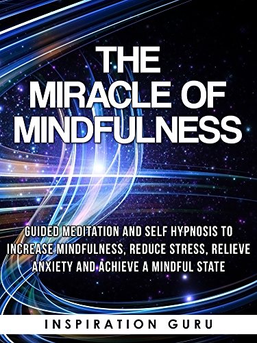 The Miracle of Mindfulness: Guided Meditation and Self Hypnosis to Increase Mindfulness, Reduce Stress, Relieve Anxiety and Achieve a Mindful State