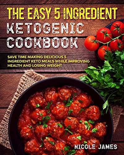 The Easy 5 Ingredient Ketogenic Cookbook: Save Time Making Delicious 5 Ingredient Keto Meals While Improving Health and Losing Weight (Five Ingredient Keto Cookbook Book 2)