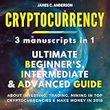 Cryptocurrency: 3 Books in 1: Ultimate Beginner's, Intermediate & Advanced Guide About Investing, Trading, Mining in Top Cryptocurrencies & Make Money in 2018 by 