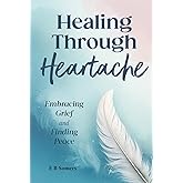 Healing Through Heartache: Embracing Grief and Finding Peace