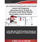 Learn to Program, Simulate PLC &amp; HMI in Minutes with Real-World Examples from Scratch. A No BS, No Fluff Practical Hands-on Project for Beginner to Intermediate: An Industrial Automation Tech Guide
