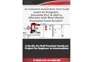 Learn to Program, Simulate PLC & HMI in Minutes with Real-World Examples from Scratch. A No BS, No Fluff Practical Hands-on Project for Beginner to Intermediate: An Industrial Automation Tech Guide