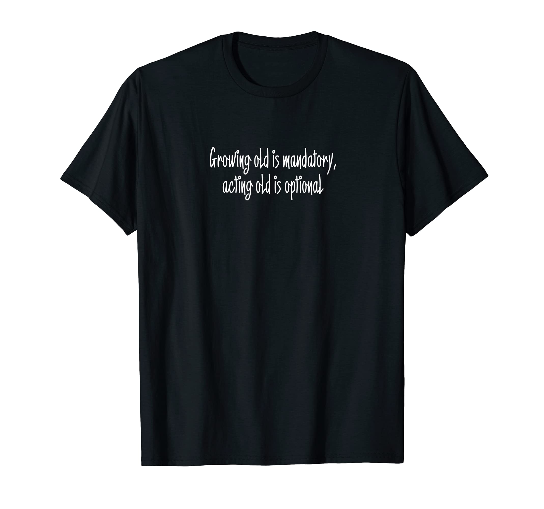 Growing Old Is Mandatory, Acting Old Is Optional T-Shirt