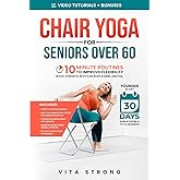 Chair Yoga for Seniors Over 60: 10-Minute Routines to Improve Flexibility, Boost Strength, Revitalize Body & Mind, and Feel Younger in Just 30 Days Even If You're a Total Beginner