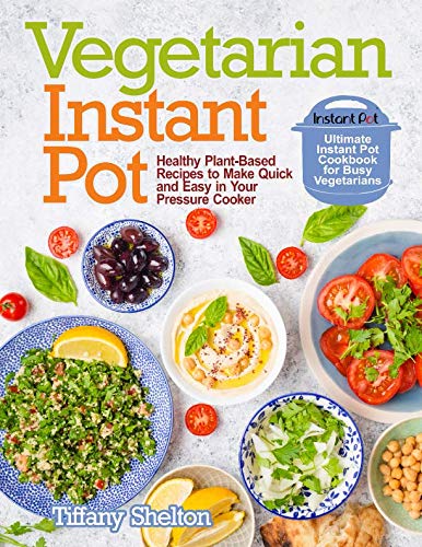 Vegetarian Instant Pot: Healthy Plant-Based Recipes to Make Quick and Easy in Your Pressure Cooker: Vegetarian Instant Pot: Healthy Plant-Based Recipes to Make Quick and Easy in Your Pressure Cooker: