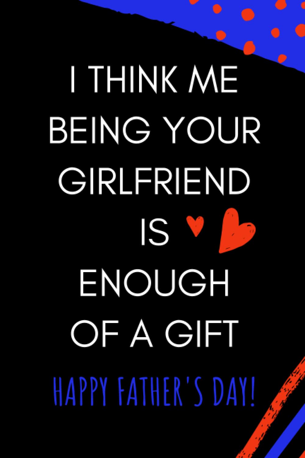 Happy Fathers Day To Boyfriend Fathers Day Gifts From Girlfriend: I Think Me Being Your Girlfriend Is  Enough Of A Gift/ Personalized Gift For Boyfriend/ Happy Father's Day  Greeting Card Alternative/Funny Notebook For Him Dad: Fathers Day