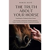 The Truth About Your Horse: Transformative Wisdom for Horse Owners: Horse Psychology, Communication, Well-being, Management, Purpose, Connection, Fun, Enjoyment, Training and Horsemanship.