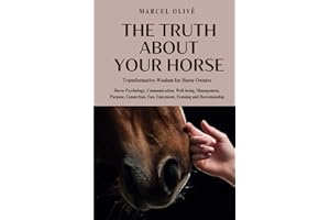 The Truth About Your Horse: Transformative Wisdom for Horse Owners: Horse Psychology, Communication, Well-being, Management, 