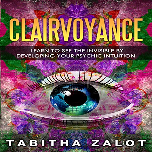 Clairvoyance: Learn to See the Invisible by Developing Your Psychic Intuition: Understanding You and by Tabitha Zalot
