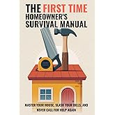 The First Time Homeowner's Survival Manual: Master Your House, Slash Your Bills, and Never Call for Help Again