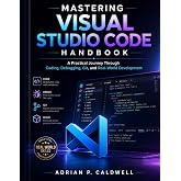 Mastering Visual Studio Code Handbook: A Practical Journey Through Coding, Debugging, Git, and Real-World Development