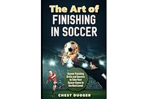 The Art of Finishing in Soccer: Soccer Finishing Drills and Secrets to Take Your Game to the Next Level (Soccer Skills Mastery)