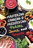 Pickles, Jams, and Sauces (Mastering Canning and Preserving Book 1)