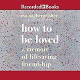 How to Be Loved: A Memoir of Lifesaving Friendship