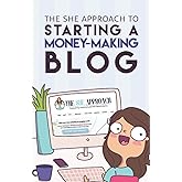 The She Approach To Starting A Money-Making Blog: Everything You Need To Know To Create A Website And Make Money Blogging