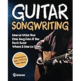 Guitar Songwriting: How to Write Your First Song Even If You Don’t Know Where and How to Start: Composition, Lyric Writing & 