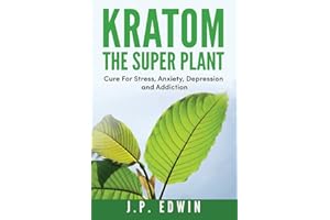 Kratom: The Super Plant: Cure For Stress, Anxiety, Depression, and Addiction