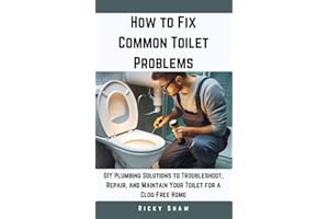 How to Fix Common Toilet Problems: DIY Plumbing Solutions to Troubleshoot, Repair, and Maintain Your Toilet for a Clog-Free H