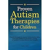 Proven Autism Therapies for Children: Powerful Strategies to Improve Communication Skills, Actionable Guidance to Accelerate Learning, & Transform Complex Behavior into Triumphs