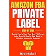 Amazon FBA Private Label - Step by Step: Exactly How to Start Your Own FBA Private Label Brand. A Step by Step Guide to Selling on Amazon for Beginners. (Fulfillment by Amazon Business)