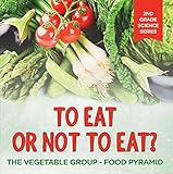 To Eat Or Not To Eat? The Vegetable Group - Food Pyramid (2nd Grade Science Series Book 5) by Baby Professor